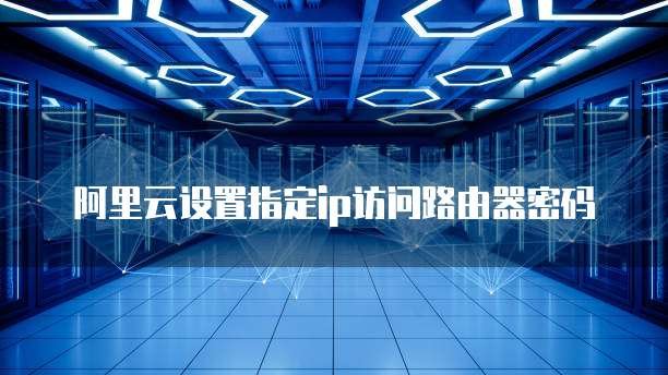 阿里云设置指定ip访问路由器密码