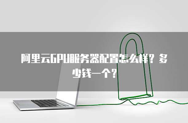 阿里云GPU服务器配置怎么样?多少钱一个?