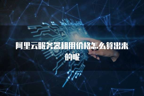 阿里云服务器租用价格怎么算出来的呢