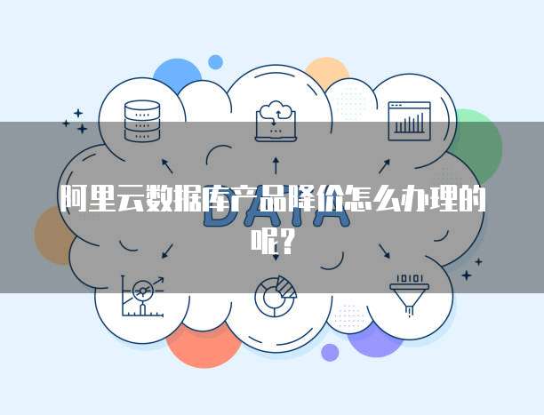 阿里云数据库产品降价怎么办理的呢？