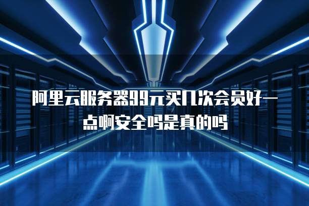 阿里云服务器99元买几次会员好一点啊安全吗是真的吗