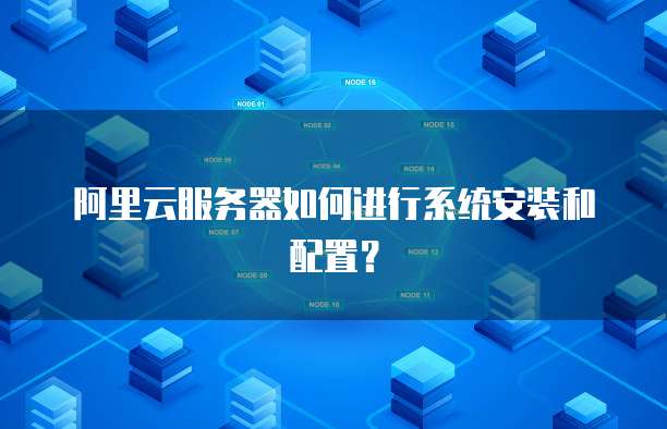 阿里云服务器如何进行系统安装和配置?