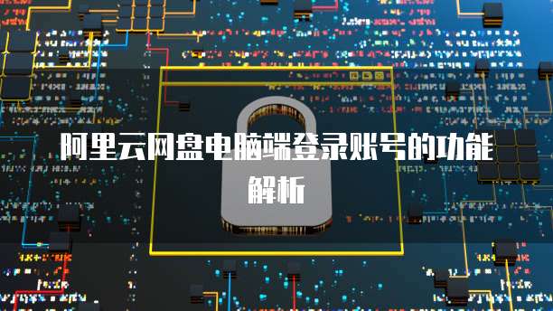 阿里云网盘电脑端登录账号的功能解析