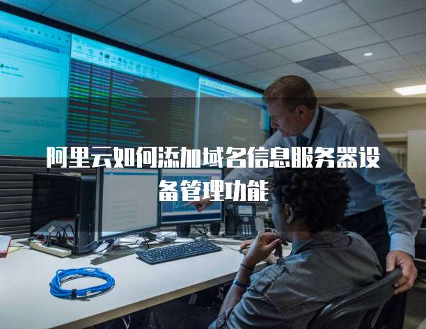 阿里云如何添加域名信息服务器设备管理功能