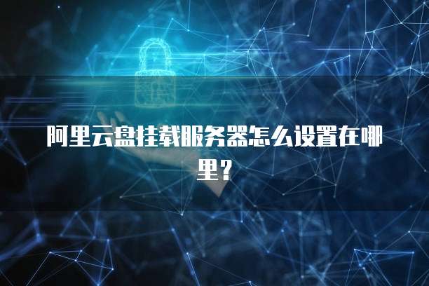 阿里云盘挂载服务器怎么设置在哪里?