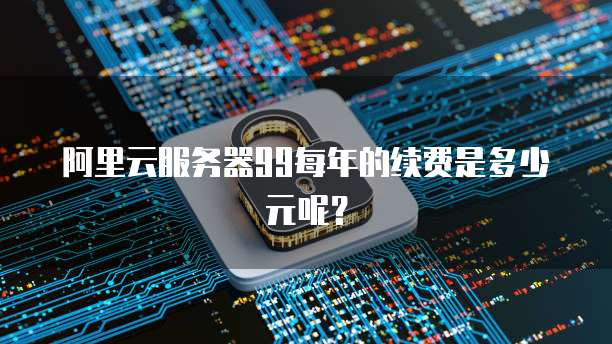 阿里云服务器99每年的续费是多少元呢?