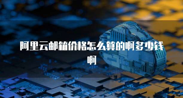 阿里云邮箱价格怎么算的啊多少钱啊