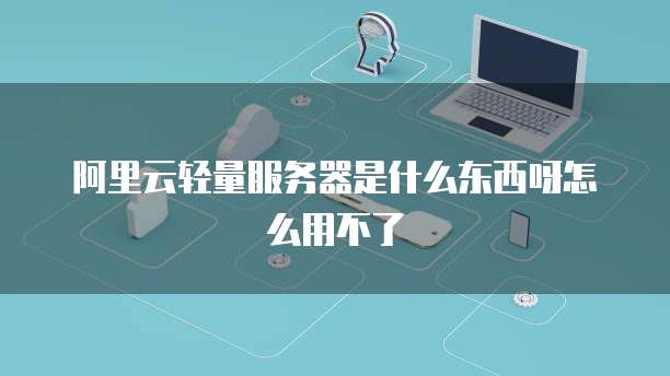 阿里云轻量服务器是什么东西呀怎么用不了