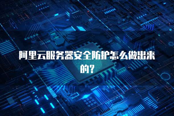 阿里云服务器安全防护怎么做出来的?