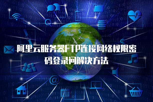 阿里云服务器FTP连接网络权限密码登录问解决方法