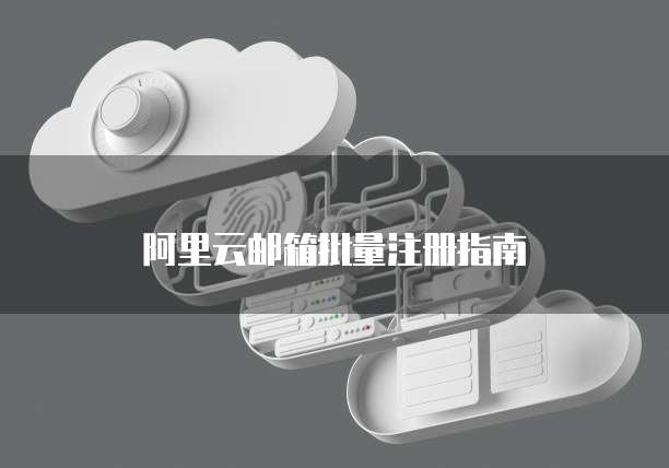 阿里云邮箱批量注册指南