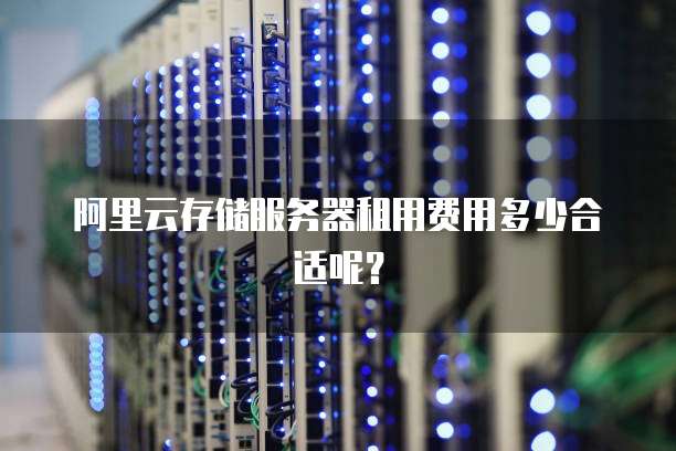 阿里云存储服务器租用费用多少合适呢?