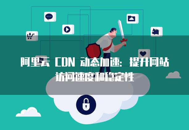 阿里云 CDN 动态加速:提升网站访问速度和稳定性