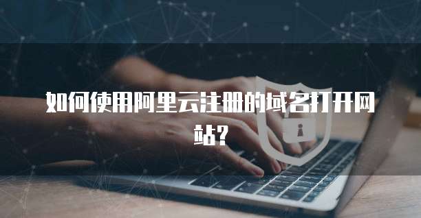 如何使用阿里云注册的域名打开网站?