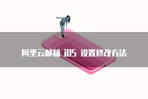 阿里云邮箱 iOS 设置修改方法