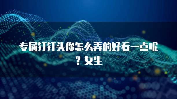 专属钉钉头像怎么弄的好看一点呢?女生