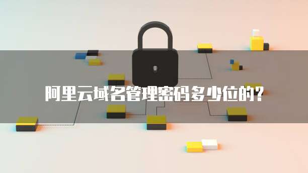 阿里云域名管理密码多少位的?