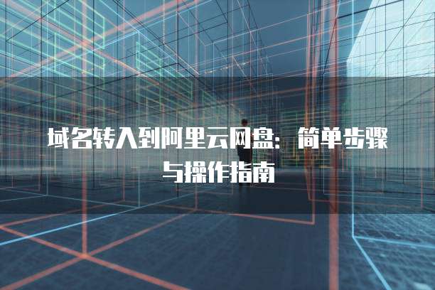 域名转入到阿里云网盘:简单步骤与操作指南