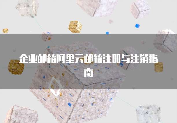 企业邮箱阿里云邮箱注册与注销指南