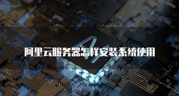 阿里云服务器怎样安装系统使用