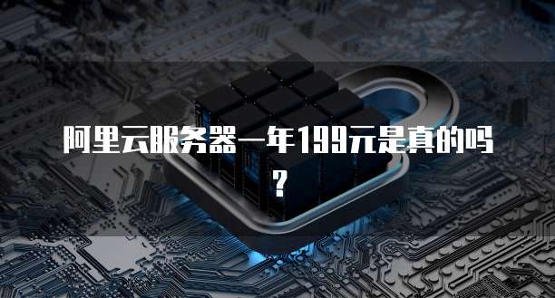 阿里云服务器一年199元是真的吗?