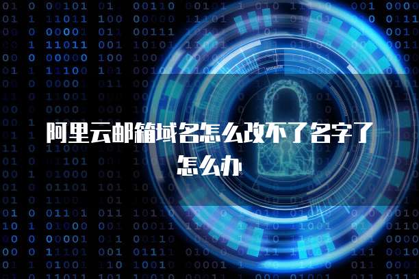 阿里云邮箱域名怎么改不了名字了怎么办