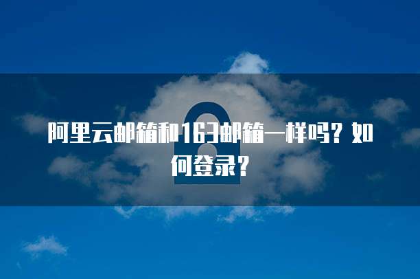 阿里云邮箱和163邮箱一样吗?如何登录?