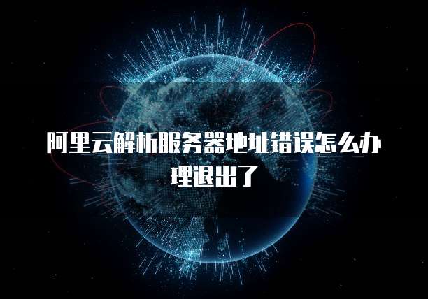 阿里云解析服务器地址错误怎么办理退出了