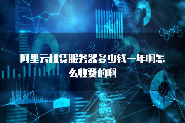 阿里云租赁服务器多少钱一年啊怎么收费的啊