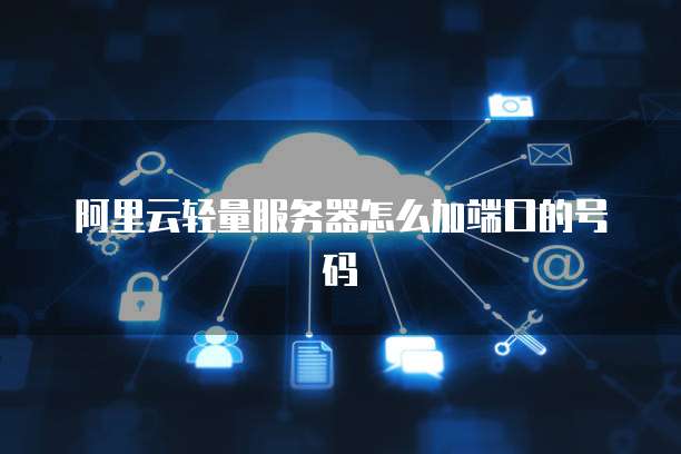 阿里云轻量服务器怎么加端口的号码