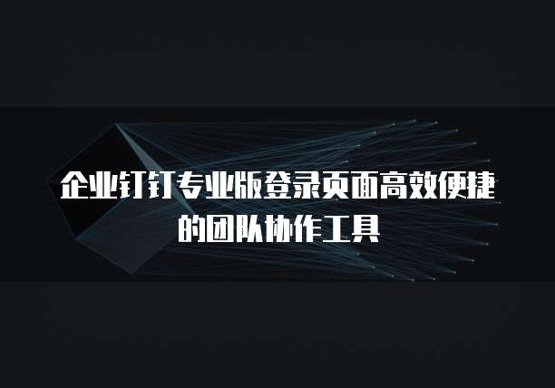 企业钉钉专业版登录页面高效便捷的团队协作工具