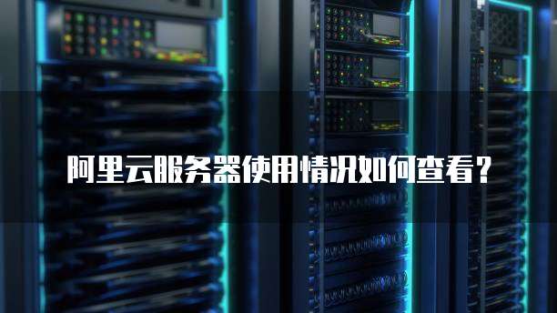 阿里云服务器使用情况如何查看？