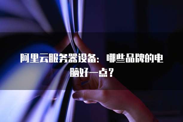 阿里云服务器设备:哪些品牌的电脑好一点?