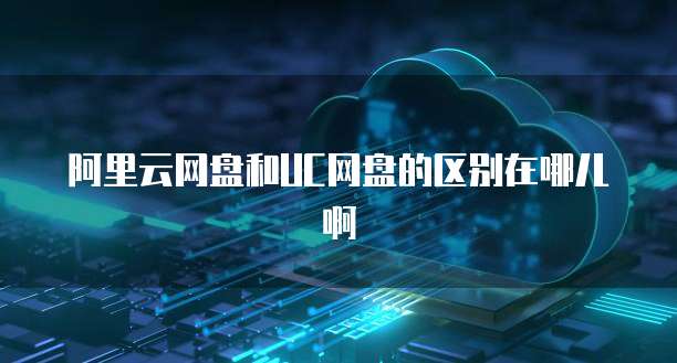 阿里云网盘和UC网盘的区别在哪儿啊