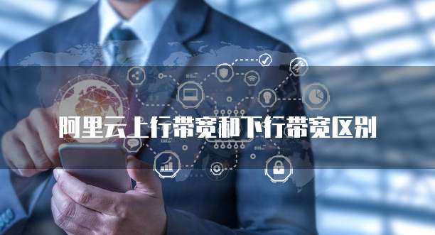 阿里云上行带宽和下行带宽区别
