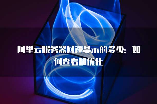 阿里云服务器网速显示的多少:如何查看和优化