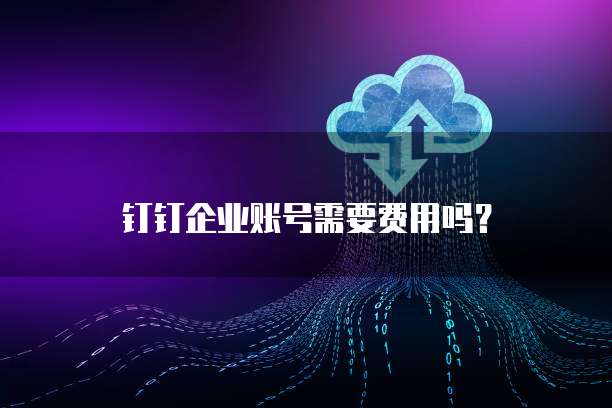 钉钉企业账号需要费用吗?