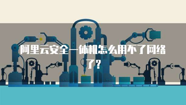 阿里云安全一体机怎么用不了网络了？