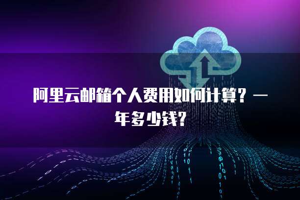 阿里云邮箱个人费用如何计算?一年多少钱?
