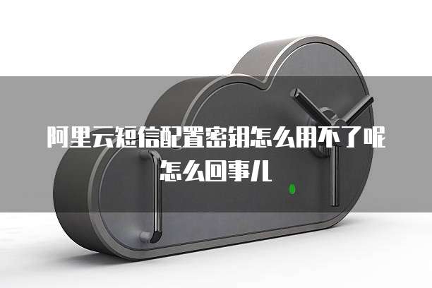 阿里云短信配置密钥怎么用不了呢怎么回事儿