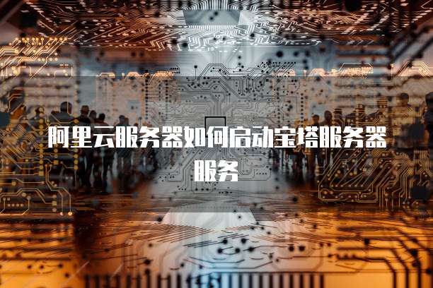 阿里云服务器如何启动宝塔服务器服务