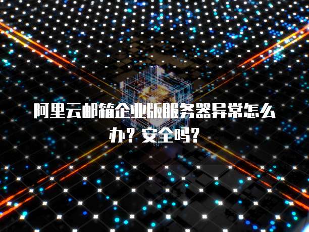 阿里云邮箱企业版服务器异常怎么办?安全吗?