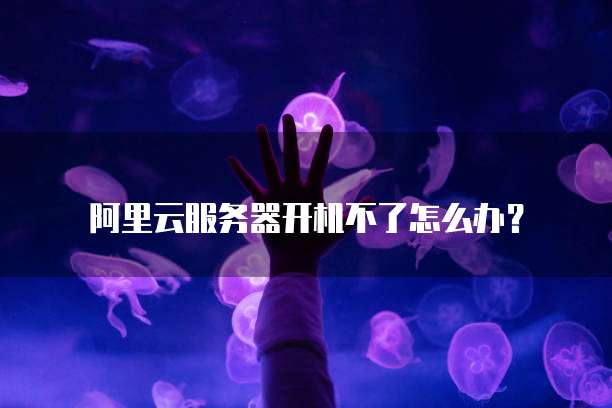 阿里云服务器开机不了怎么办?
