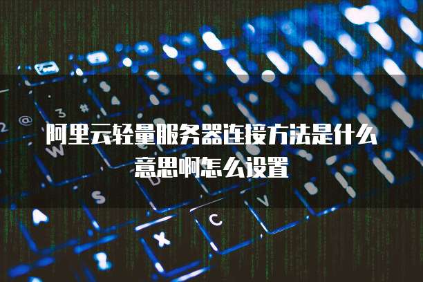 阿里云轻量服务器连接方法是什么意思啊怎么设置