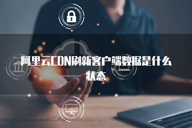 阿里云CDN刷新客户端数据是什么状态