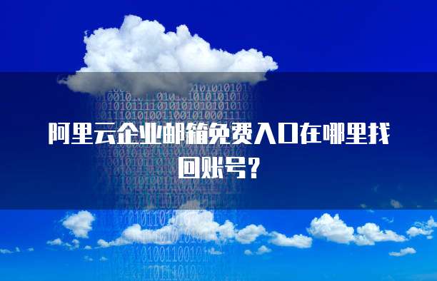 阿里云企业邮箱免费入口在哪里找回账号?