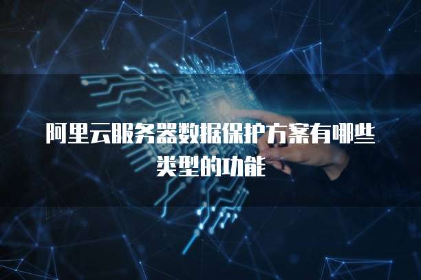 阿里云服务器数据保护方案有哪些类型的功能