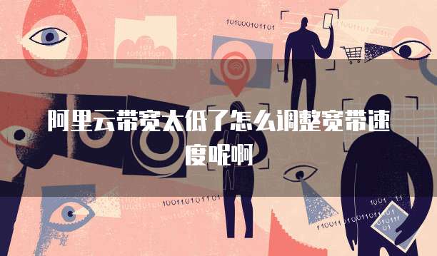 阿里云带宽太低了怎么调整宽带速度呢啊