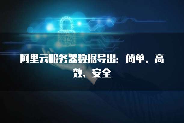 阿里云服务器数据导出:简单、高效、安全