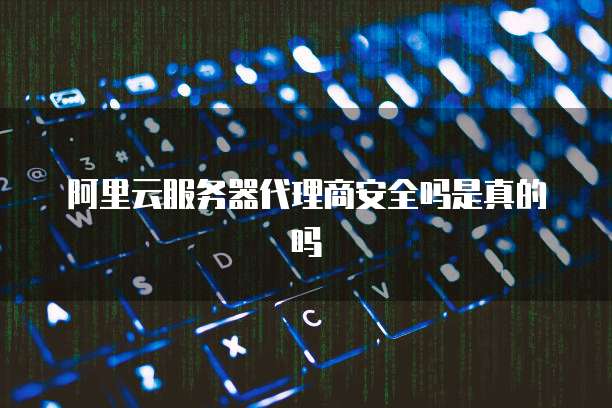 阿里云服务器代理商安全吗是真的吗